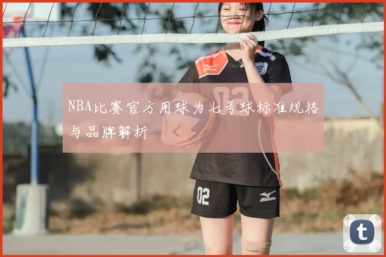 NBA比赛官方用球为七号球标准规格与品牌解析