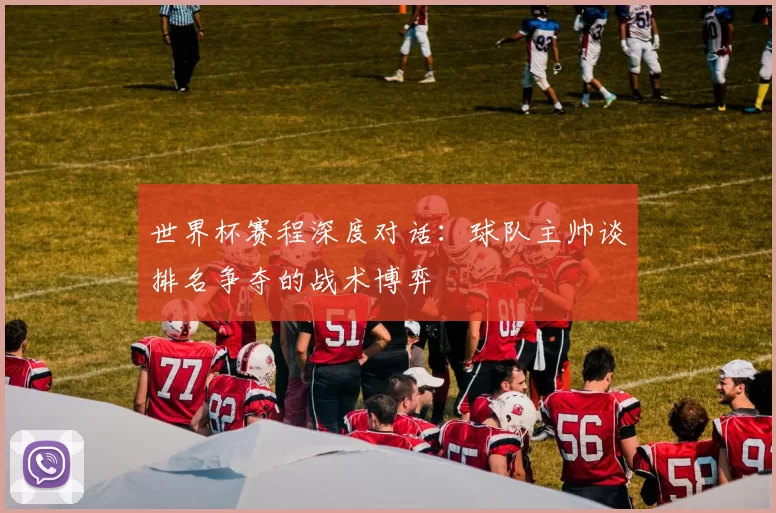 世界杯赛程深度对话:球队主帅谈排名争夺的战术博弈