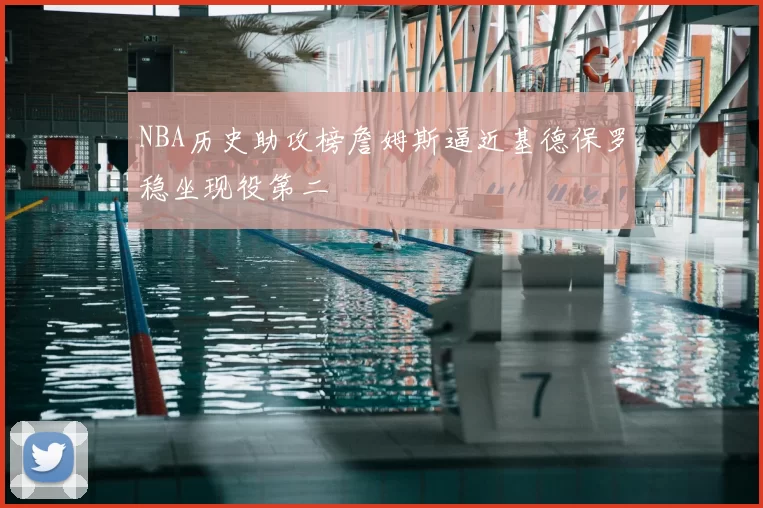 NBA历史助攻榜詹姆斯逼近基德保罗稳坐现役第二