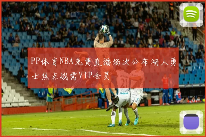 PP体育NBA免费直播场次公布湖人勇士焦点战需VIP会员