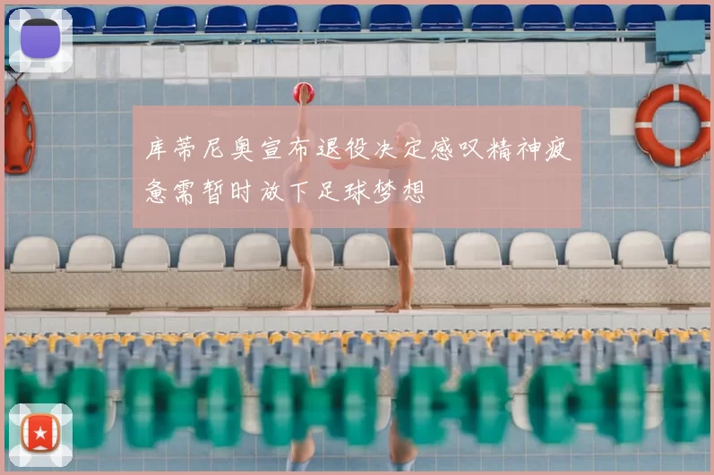库蒂尼奥宣布退役决定感叹精神疲惫需暂时放下足球梦想