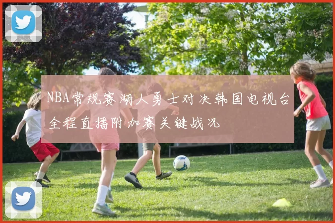 NBA常规赛湖人勇士对决韩国电视台全程直播附加赛关键战况
