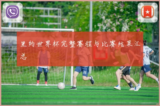 里约世界杯完整赛程与比赛结果汇总