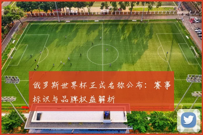 俄罗斯世界杯正式名称公布:赛事标识与品牌权益解析