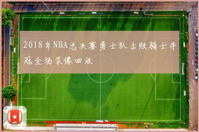 2018年NBA总决赛勇士队击败骑士夺冠全场录像回放