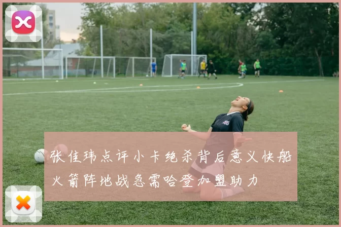 张佳玮点评小卡绝杀背后意义快船火箭阵地战急需哈登加盟助力
