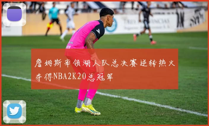 詹姆斯率领湖人队总决赛逆转热火夺得NBA2K20总冠军