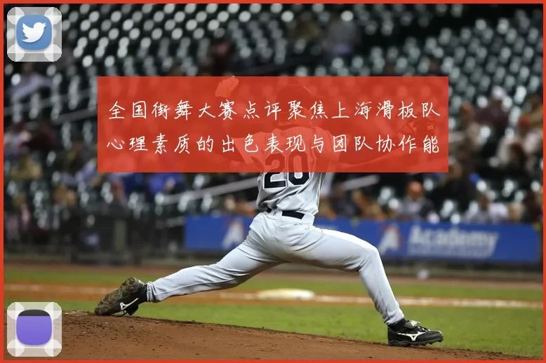 全国街舞大赛点评聚焦上海滑板队心理素质的出色表现与团队协作能力分析