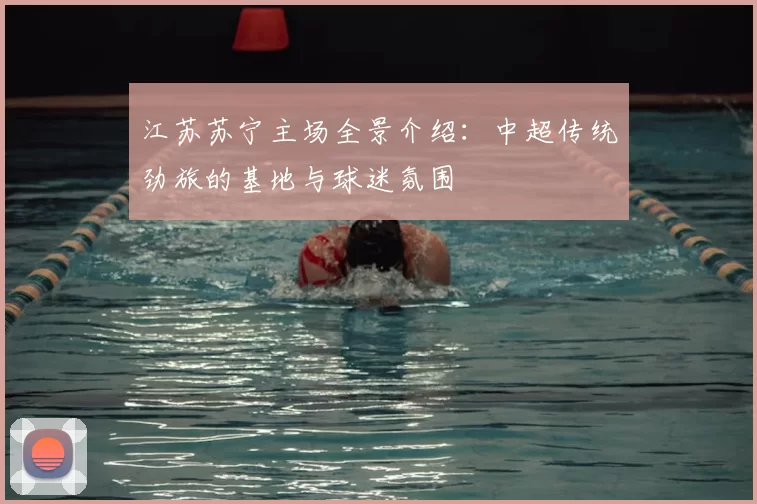 江苏苏宁主场全景介绍：中超传统劲旅的基地与球迷氛围