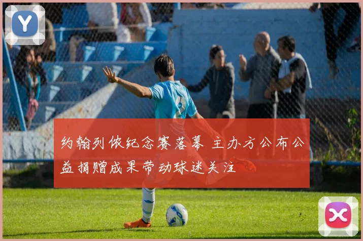 约翰列侬纪念赛落幕 主办方公布公益捐赠成果带动球迷关注