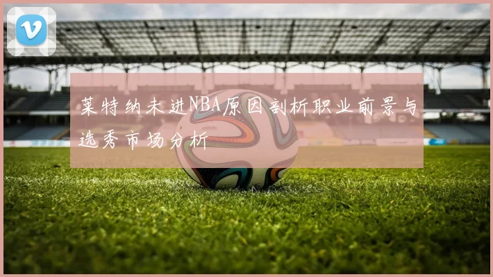 莱特纳未进NBA原因剖析职业前景与选秀市场分析