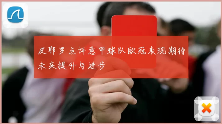 皮耶罗点评意甲球队欧冠表现期待未来提升与进步