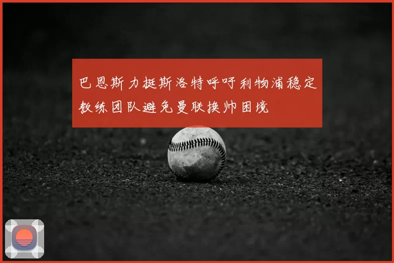 巴恩斯力挺斯洛特呼吁利物浦稳定教练团队避免曼联换帅困境