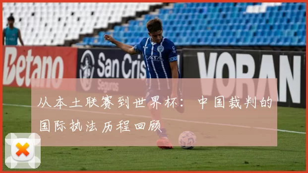 从本土联赛到世界杯:中国裁判的国际执法历程回顾