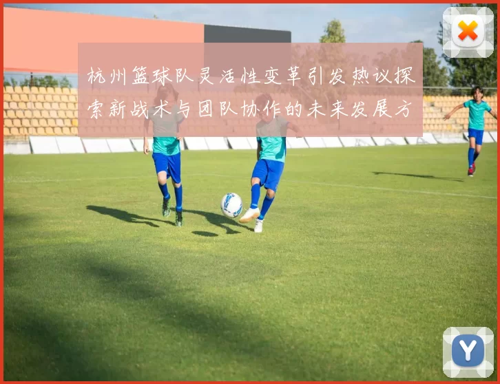 杭州篮球队灵活性变革引发热议探索新战术与团队协作的未来发展方向