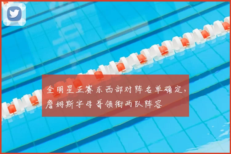 全明星正赛东西部对阵名单确定，詹姆斯字母哥领衔两队阵容