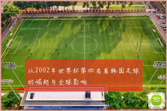 从2002年世界杯第四名看韩国足球的崛起与全球影响