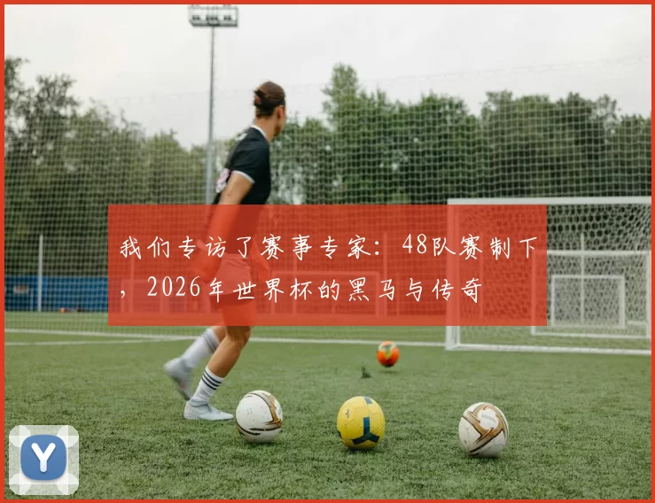 我们专访了赛事专家：48队赛制下，2026年世界杯的黑马与传奇
