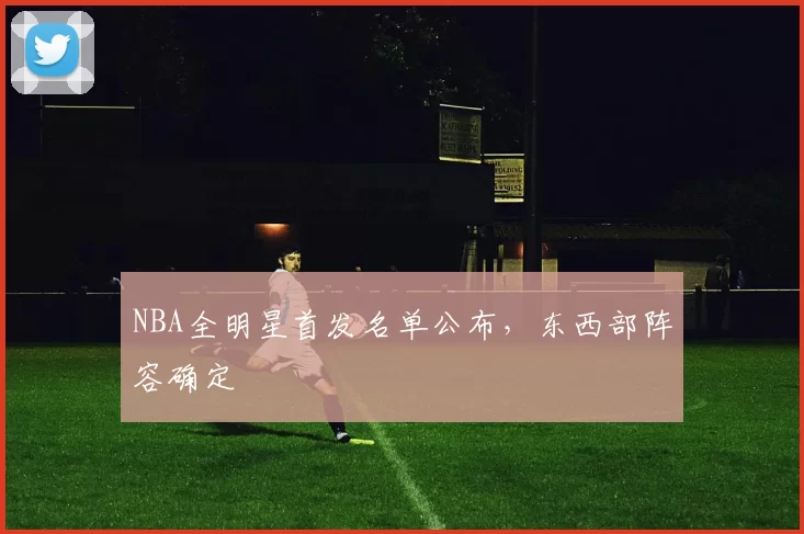 NBA全明星首发名单公布,东西部阵容确定