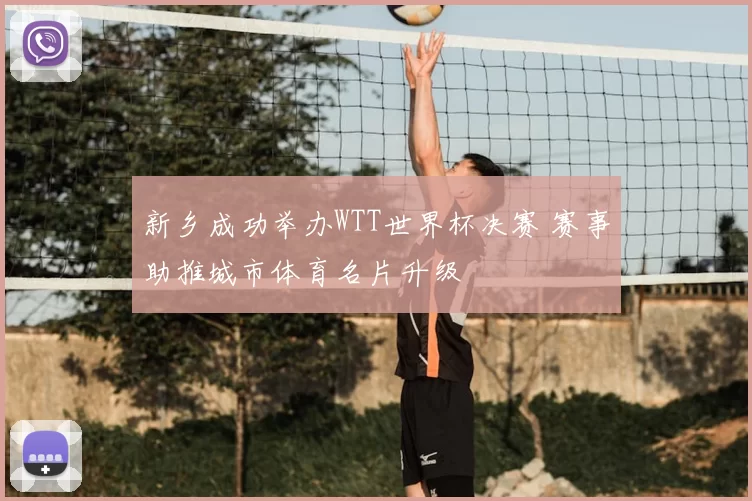 新乡成功举办WTT世界杯决赛 赛事助推城市体育名片升级