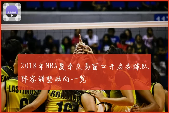 2018年NBA夏季交易窗口开启各球队阵容调整动向一览