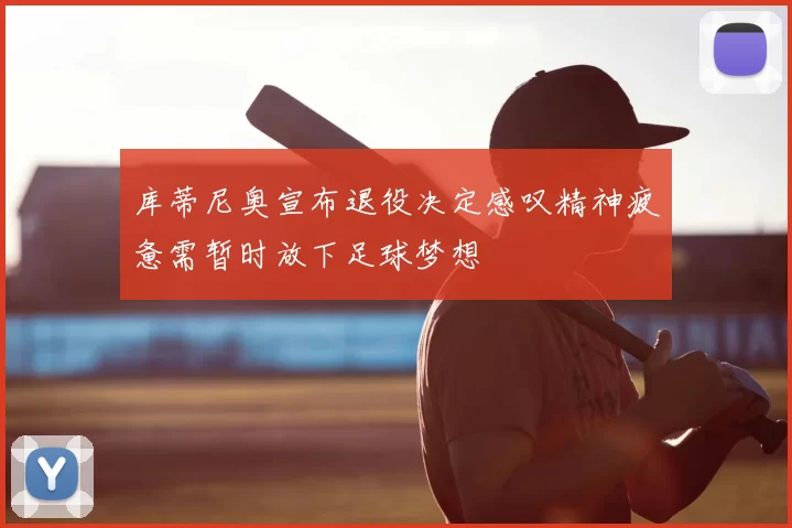 库蒂尼奥宣布退役决定感叹精神疲惫需暂时放下足球梦想