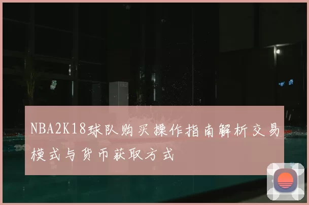 NBA2K18球队购买操作指南解析交易模式与货币获取方式