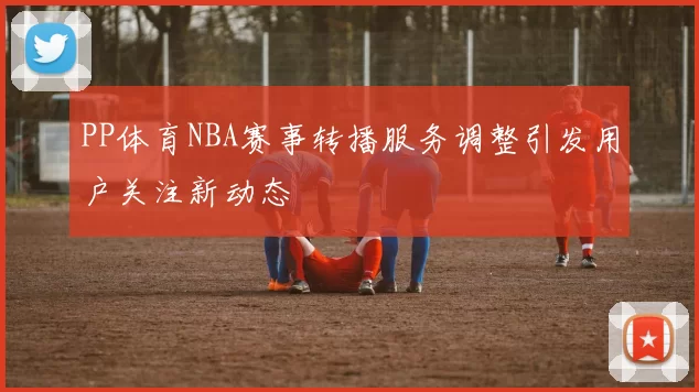 PP体育NBA赛事转播服务调整引发用户关注新动态