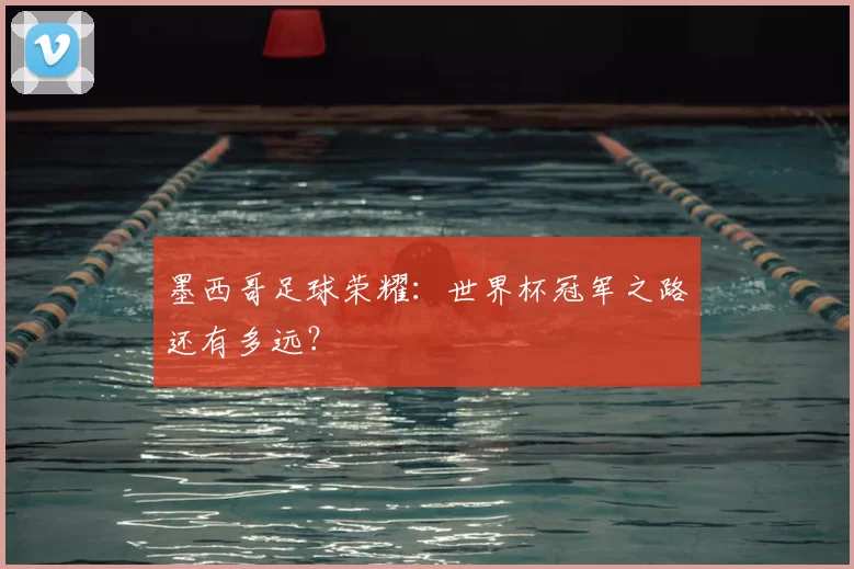 墨西哥足球荣耀:世界杯冠军之路还有多远?