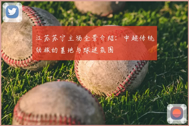 江苏苏宁主场全景介绍：中超传统劲旅的基地与球迷氛围