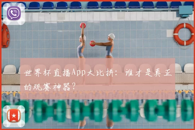 世界杯直播App大比拼：谁才是真正的观赛神器？