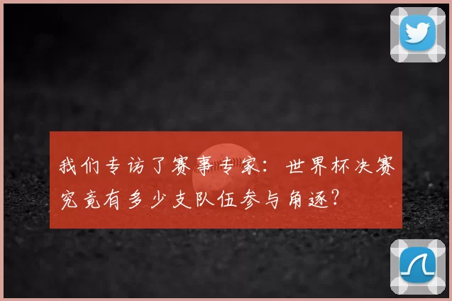 我们专访了赛事专家:世界杯决赛究竟有多少支队伍参与角逐?