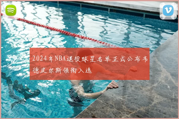 2024年NBA退役球星名单正式公布韦德皮尔斯领衔入选
