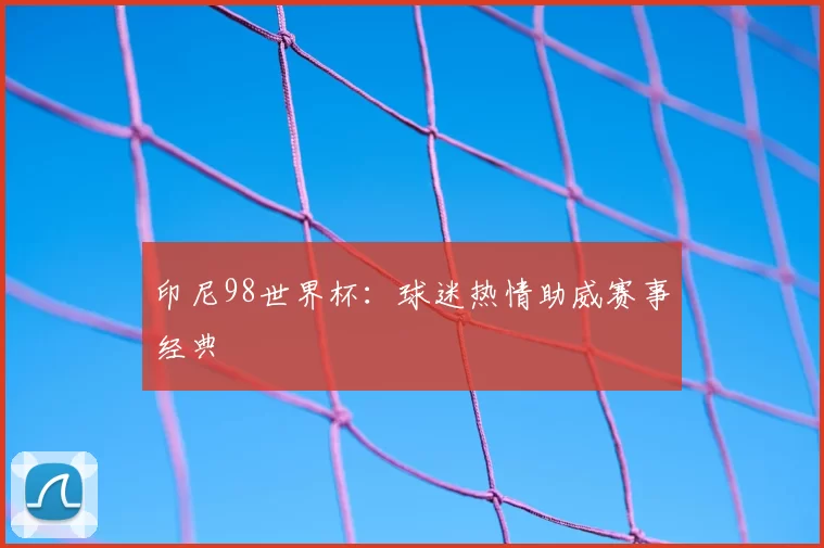 印尼98世界杯:球迷热情助威赛事经典