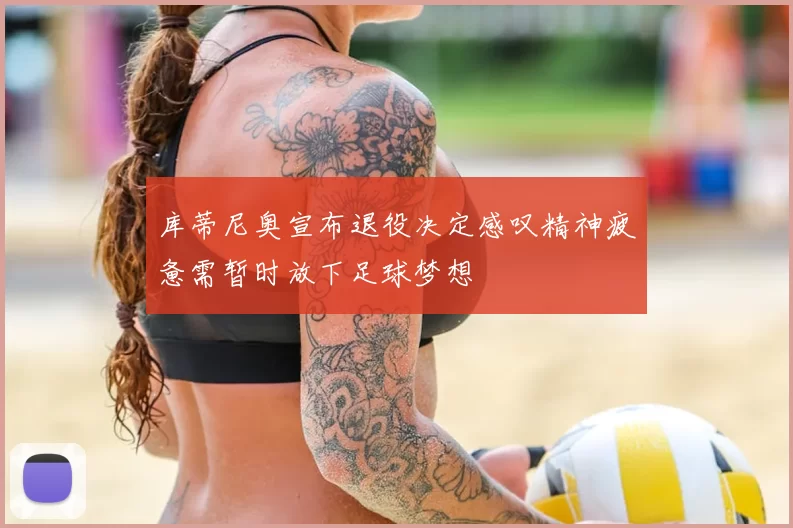 库蒂尼奥宣布退役决定感叹精神疲惫需暂时放下足球梦想